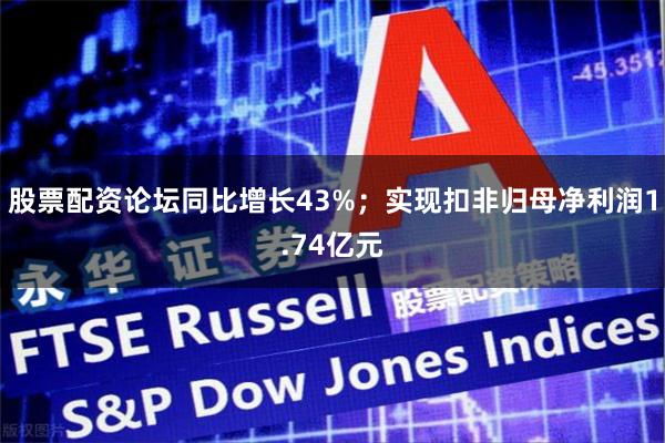 股票配资论坛同比增长43%；实现扣非归母净利润1.74亿元