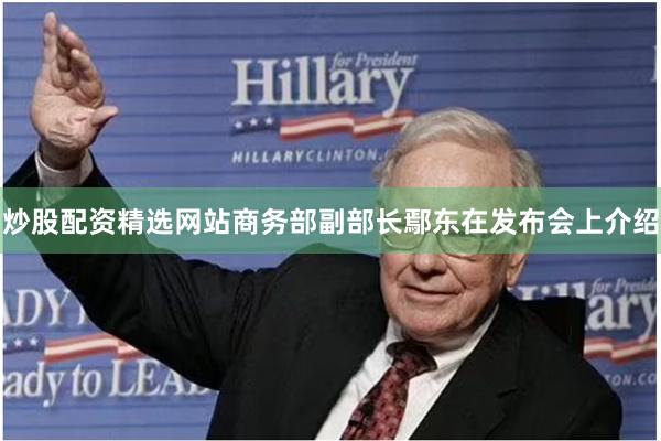 炒股配资精选网站　　商务部副部长鄢东在发布会上介绍