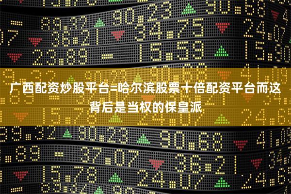 广西配资炒股平台=哈尔滨股票十倍配资平台而这背后是当权的保皇派