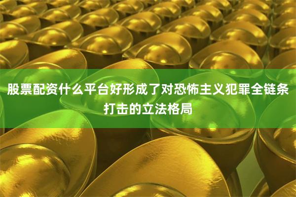 股票配资什么平台好形成了对恐怖主义犯罪全链条打击的立法格局