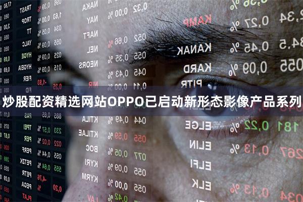 炒股配资精选网站OPPO已启动新形态影像产品系列
