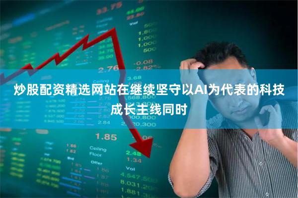 炒股配资精选网站在继续坚守以AI为代表的科技成长主线同时