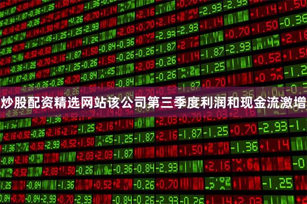 炒股配资精选网站该公司第三季度利润和现金流激增
