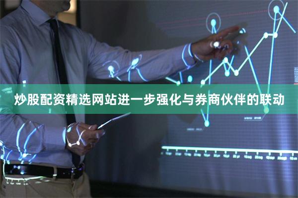 炒股配资精选网站进一步强化与券商伙伴的联动