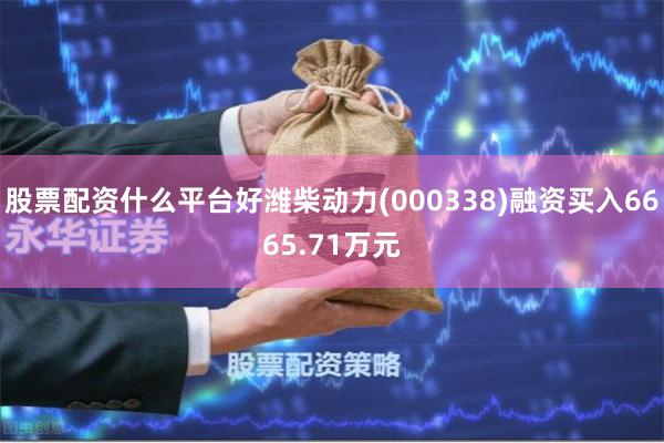 股票配资什么平台好潍柴动力(000338)融资买入6665.71万元