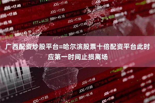 广西配资炒股平台=哈尔滨股票十倍配资平台此时应第一时间止损离场