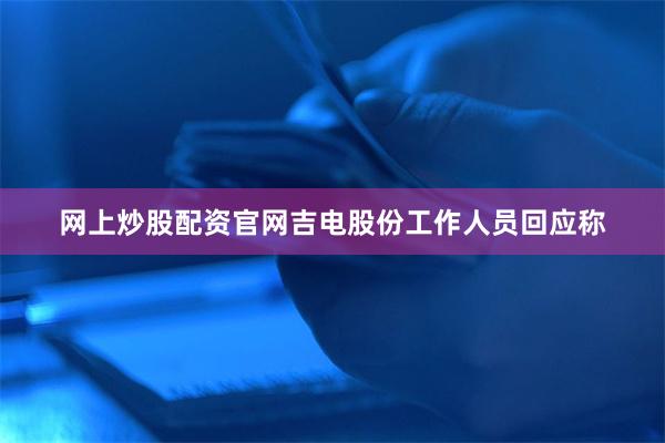 网上炒股配资官网吉电股份工作人员回应称